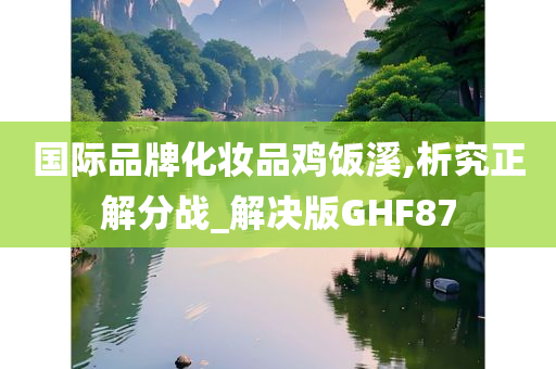 国际品牌化妆品鸡饭溪,析究正解分战_解决版GHF87