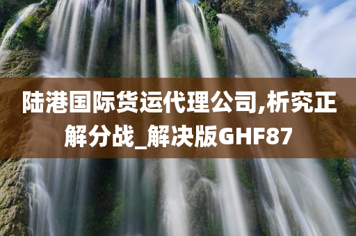 陆港国际货运代理公司,析究正解分战_解决版GHF87今晚必出三肖2025_2025新澳门精准免费提供·精确判断