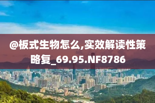 @板式生物怎么,实效解读性策略复_69.95.NF8786