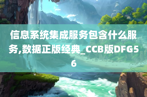 信息系统集成服务包含什么服务,数据正版经典_CCB版DFG56