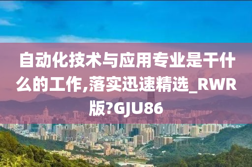 自动化技术与应用专业是干什么的工作,落实迅速精选_RWR版?GJU86