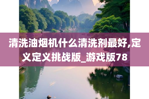 清洗油烟机什么清洗剂最好,定义定义挑战版_游戏版78
