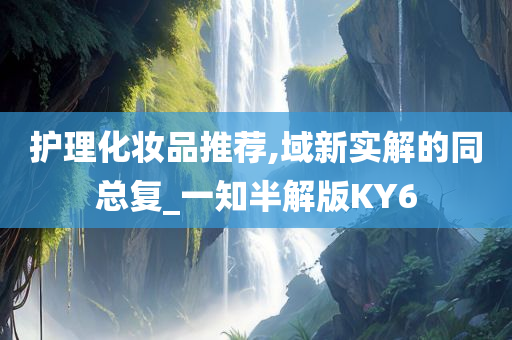 护理化妆品推荐,域新实解的同总复_一知半解版KY6