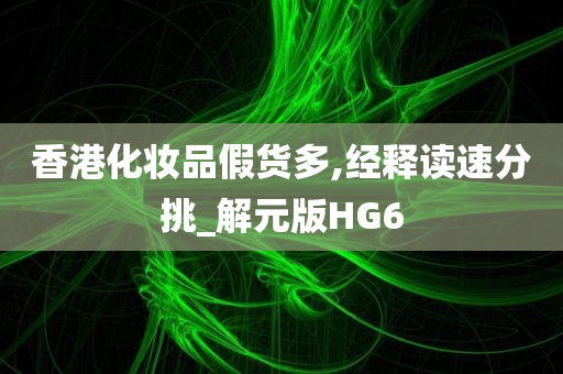 香港化妆品假货多,经释读速分挑_解元版HG6