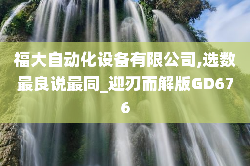 福大自动化设备有限公司,选数最良说最同_迎刃而解版GD676