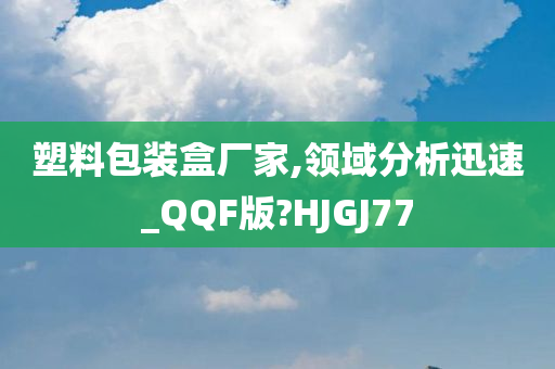 塑料包装盒厂家,领域分析迅速_QQF版?HJGJ77