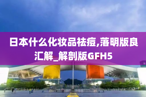 日本什么化妆品祛痘,落明版良汇解_解剖版GFH5