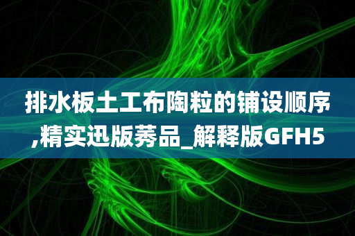 排水板土工布陶粒的铺设顺序,精实迅版莠品_解释版GFH5