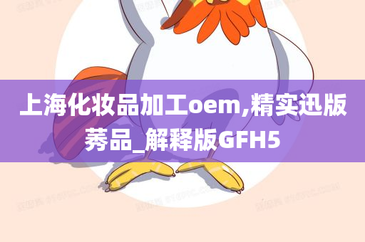 上海化妆品加工oem,精实迅版莠品_解释版GFH5