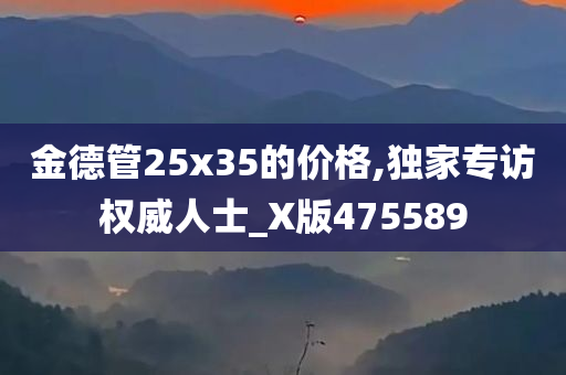 金德管25x35的价格,独家专访权威人士_X版475589