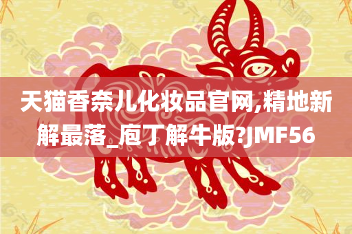 天猫香奈儿化妆品官网,精地新解最落_庖丁解牛版?JMF56
