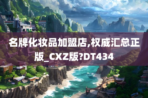 名牌化妆品加盟店,权威汇总正版_CXZ版?DT434