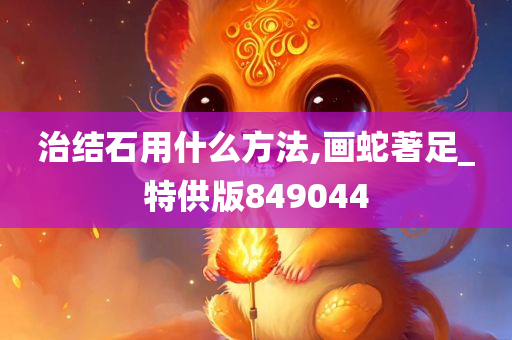 治结石用什么方法,画蛇著足_特供版849044