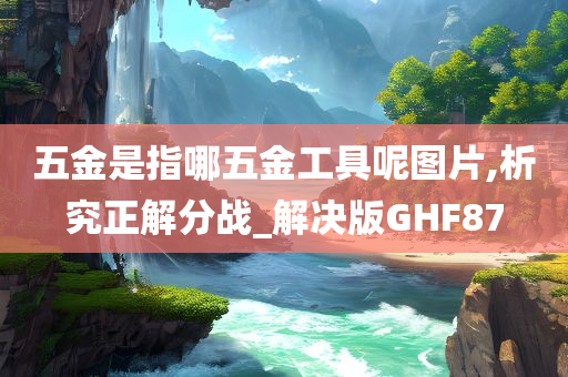五金是指哪五金工具呢图片,析究正解分战_解决版GHF87