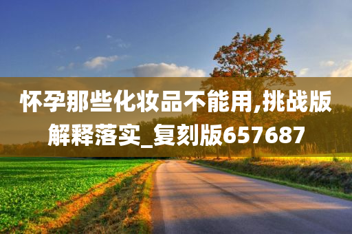 怀孕那些化妆品不能用,挑战版解释落实_复刻版657687