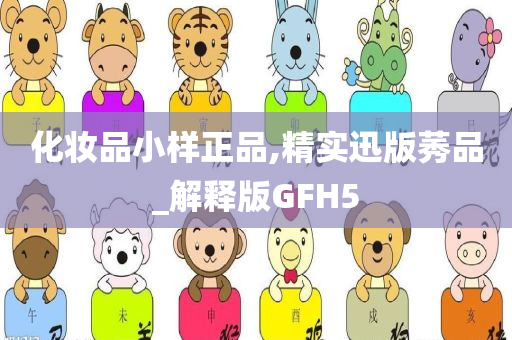 化妆品小样正品,精实迅版莠品_解释版GFH5