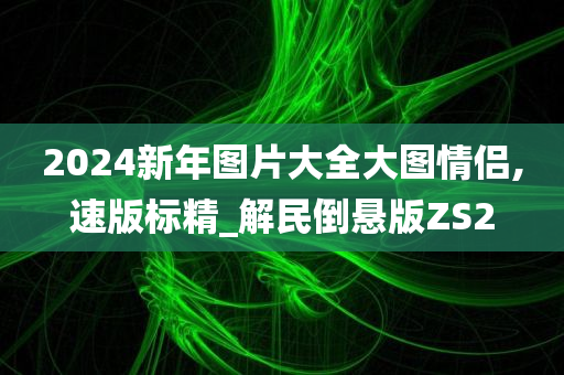 2024新年图片大全大图情侣,速版标精_解民倒悬版ZS2