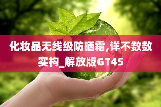 化妆品无线级防晒霜,详不数数实构_解放版GT45