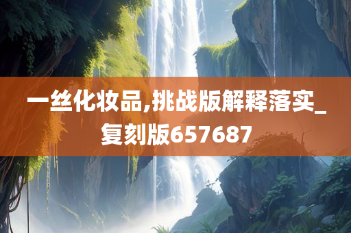 一丝化妆品,挑战版解释落实_复刻版657687