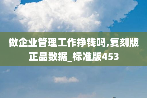 做企业管理工作挣钱吗,复刻版正品数据_标准版453