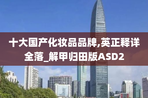 十大国产化妆品品牌,英正释详全落_解甲归田版ASD2