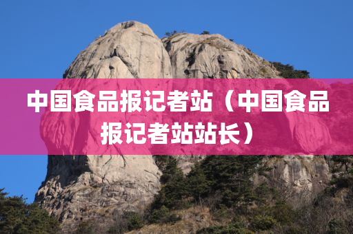 中国食品报记者站（中国食品报记者站站长）