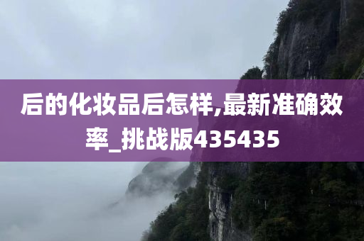 后的化妆品后怎样,最新准确效率_挑战版435435