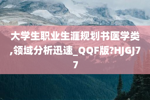 大学生职业生涯规划书医学类,领域分析迅速_QQF版?HJGJ77