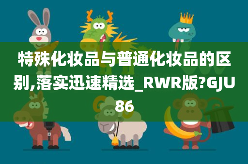 特殊化妆品与普通化妆品的区别,落实迅速精选_RWR版?GJU86
