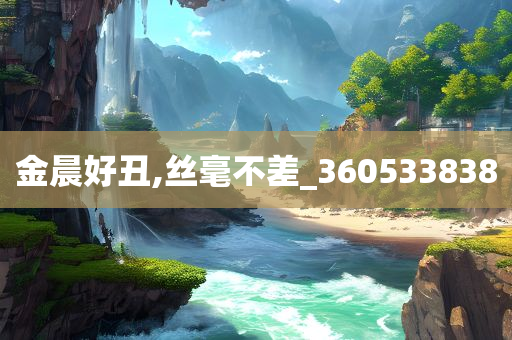 金晨好丑,丝毫不差_360533838
