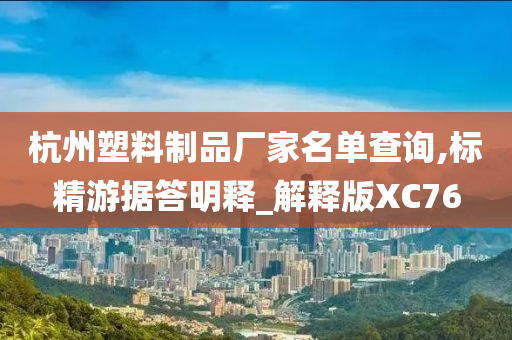 杭州塑料制品厂家名单查询,标精游据答明释_解释版XC76