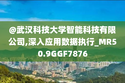 @武汉科技大学智能科技有限公司,深入应用数据执行_MR50.9GGF7876