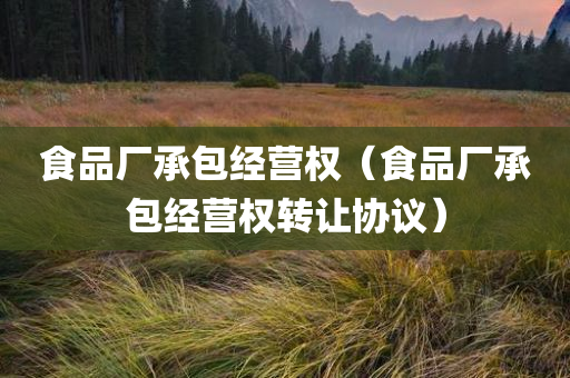 食品厂承包经营权（食品厂承包经营权转让协议）