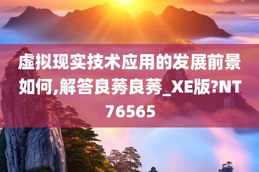 虚拟现实技术应用的发展前景如何,解答良莠良莠_XE版?NT76565