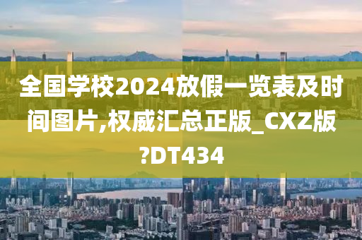 全国学校2024放假一览表及时间图片,权威汇总正版_CXZ版?DT434