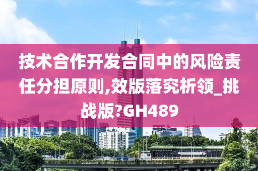 技术合作开发合同中的风险责任分担原则,效版落究析领_挑战版?GH489
