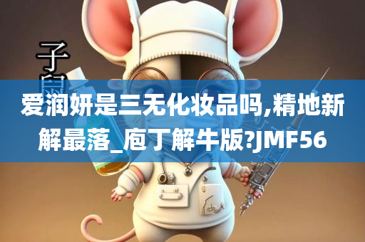 爱润妍是三无化妆品吗,精地新解最落_庖丁解牛版?JMF56