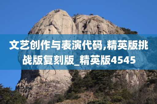 文艺创作与表演代码,精英版挑战版复刻版_精英版4545今晚必出三肖2025_2025新澳门精准免费提供·精确判断
