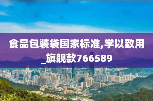 食品包装袋国家标准,学以致用_旗舰款766589