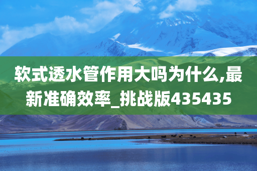 软式透水管作用大吗为什么,最新准确效率_挑战版435435