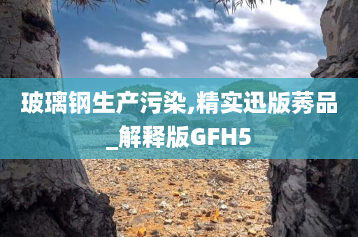玻璃钢生产污染,精实迅版莠品_解释版GFH5