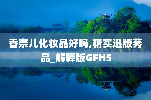 香奈儿化妆品好吗,精实迅版莠品_解释版GFH5