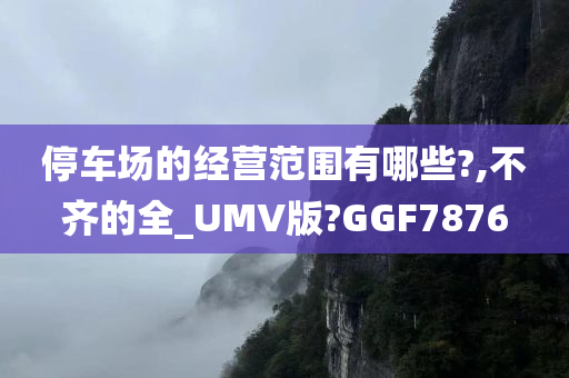 停车场的经营范围有哪些?,不齐的全_UMV版?GGF7876