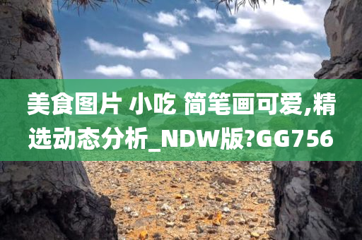美食图片 小吃 简笔画可爱,精选动态分析_NDW版?GG756