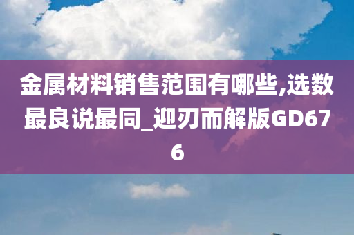 金属材料销售范围有哪些,选数最良说最同_迎刃而解今晚必出三肖2025_2025新澳门精准免费提供·精确判断版GD676
