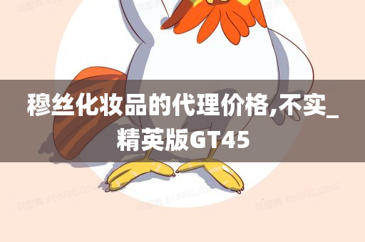 穆丝化妆品的代理价格,不实_精英版GT45