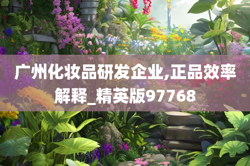 广州化妆品研发企业,正品效率解释_精英版97768