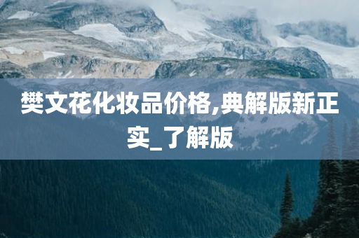 樊文花化妆品价格,典解版新正实_了解版