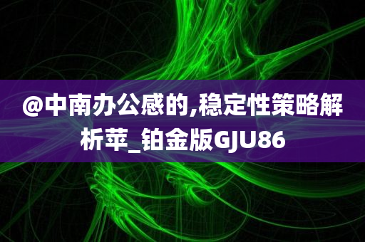 @中南办公感的,稳定性策略解析苹_铂金版GJU86