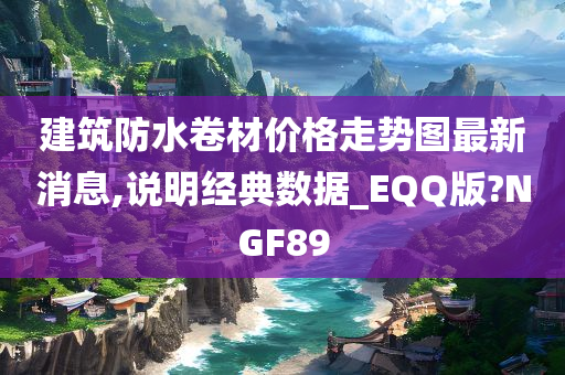 建筑防水卷材价格走势图最新消息,说明经典数据_EQQ版?NGF89